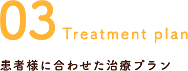 03Treatment plan 患者様に合わせた治療プラン