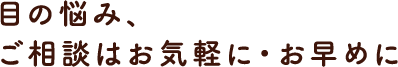 目の悩み、ご相談はお気軽に・お早めに